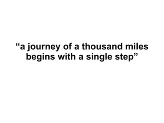 “ a journey of a thousand miles begins with a single step” 
