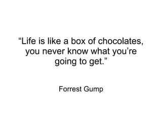 “ Life is like a box of chocolates, you never know what you’re going to get.” Forrest Gump 