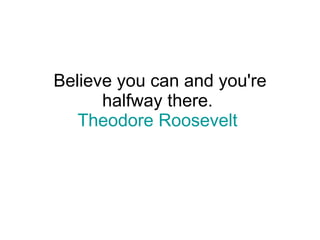 Believe you can and you're halfway there.  Theodore Roosevelt   