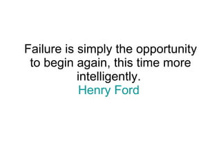 Failure is simply the opportunity to begin again, this time more intelligently.  Henry Ford   