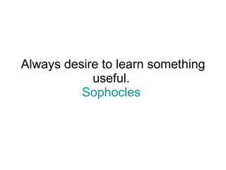 Always desire to learn something useful.  Sophocles   