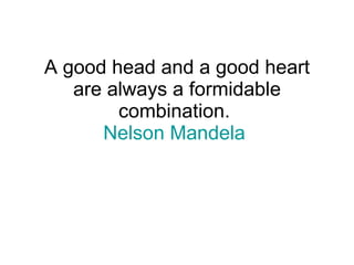 A good head and a good heart are always a formidable combination.  Nelson Mandela   