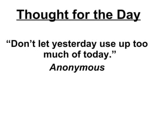 Thought for the Day “ Don’t let yesterday   use up too much of today.” Anonymous 