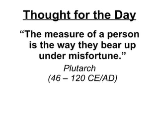 Thought for the Day “ The measure of a person is the way they bear up under misfortune.” Plutarch (46 – 120 CE/AD) 