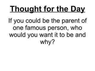 If you could be the parent of one famous person, who would you want it to be and why? Thought for the Day 