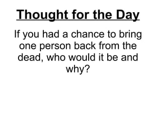 If you had a chance to bring one person back from the dead, who would it be and why? Thought for the Day 