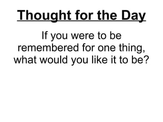 If you were to be remembered for one thing, what would you like it to be? Thought for the Day 