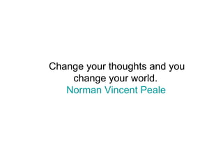 Change your thoughts and you change your world.  Norman Vincent Peale   