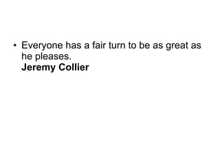 Everyone has a fair turn to be as great as he pleases. Jeremy Collier   