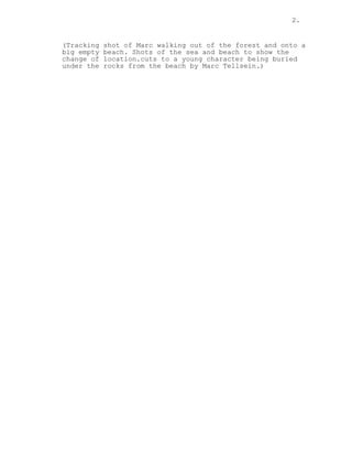 2.
(Tracking shot of Marc walking out of the forest and onto a
big empty beach. Shots of the sea and beach to show the
change of location.cuts to a young character being buried
under the rocks from the beach by Marc Tellsein.)
 