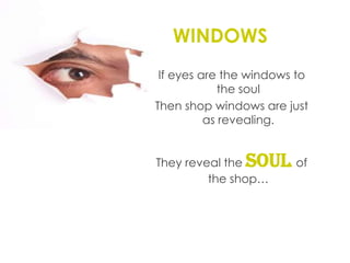 WINDOWSIf eyes are the windows to the soulThen shop windows are just as revealing.They reveal the soul of the shop…