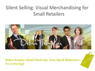 Silent Selling: Visual Merchandising for Small Retailers Debra Templar: Retail Check ups, Tune Ups & Makeovers....It’s in the bag!  