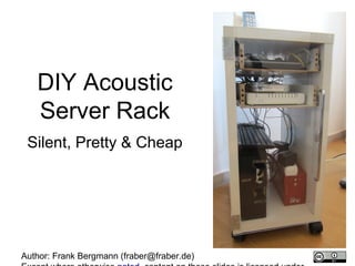 DIY Acoustic
Server Rack
Silent, Pretty & Cheap

Author: Frank Bergmann (fraber@fraber.de)

 