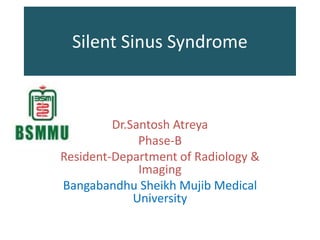 Silent Sinus Syndrome
Dr.Santosh Atreya
Phase-B
Resident-Department of Radiology &
Imaging
Bangabandhu Sheikh Mujib Medical
University
 