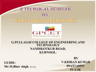 G.PULLAIAH COLLEGE OF ENGINEERING AND
                  TECHNOLOGY
              NANDIKOTKUR ROAD,
                   KURNOOL.
                                     BY
GUIDE:                        V.KISHAN KUMAR
Mr.M.Bhav singh, M.Tech          09AT1A0551
                                   IV-CSE
 