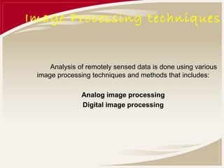 Image Processing techniques


     Analysis of remotely sensed data is done using various
 image processing techniques and methods that includes:

               Analog image processing
               Digital image processing
 