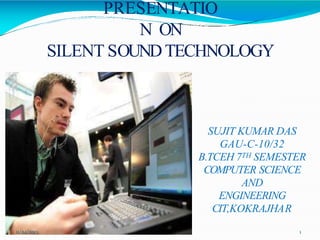 PRESENTATIO
N ON
SILENT SOUNDTECHNOLOGY
SUJIT KUMAR DAS
GAU-C-10/32
B.TCEH 7TH SEMESTER
COMPUTER SCIENCE
AND
ENGINEERING
CIT,KOKRAJHAR
11/24/2013 1
 