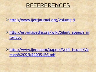 REFERERENCES
http://www.ijettjournal.org/volume-9
http://en.wikipedia.org/wiki/Silent_speech_in
terface
http://www.ijera.com/papers/Vol4_issue4/Ve
rsion%209/K44095156.pdf
 