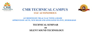 CMR TECHNICAL CAMPUS
UGC AUTONOMOUS
ACCREDITED BY NBA & NAAC WITH A GRADE
APPROVED BY AICTE, NEW DELHI AND AFFILIATED TO JNTU, HYDERABAD
TECHNICAL SEMINAR
on
SILENT SOUND TECHNOLOGY
Silent sound TSILE
 