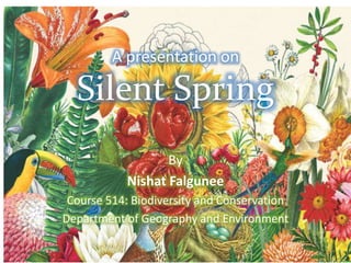 A presentation on
Silent Spring
By
Nishat Falgunee
Course 514: Biodiversity and Conservation
Department of Geography and Environment
 