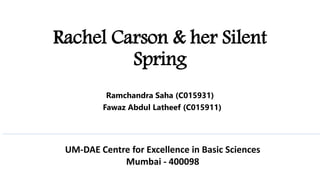 Rachel Carson & her Silent
Spring
Ramchandra Saha (C015931)
Fawaz Abdul Latheef (C015911)
UM-DAE Centre for Excellence in Basic Sciences
Mumbai - 400098
 
