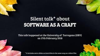 Silent talk* about
SOFTWARE AS A CRAFT
This talk happened at the University of Tarragona (URV)
on 17th February 2018
* It includes extra slides as intertitles in the same way as a silent film
 