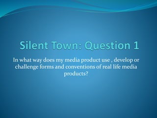In what way does my media product use , develop or
challenge forms and conventions of real life media
products?
 