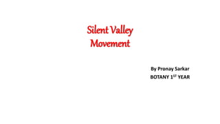 Silent Valley
Movement
By Pronay Sarkar
BOTANY 1ST YEAR
 