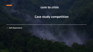 • ASH department
cure to crisis
Case study competition
 