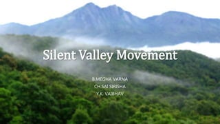 Silent Valley Movement
B.MEGHA VARNA
CH.SAI SIRISHA
Y.K. VAIBHAV
 