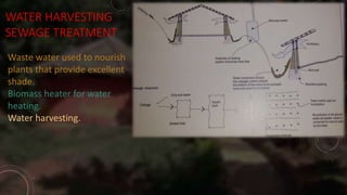 WATER HARVESTING
SEWAGE TREATMENT
Waste water used to nourish
plants that provide excellent
shade.
Biomass heater for water
heating.
Water harvesting.
 