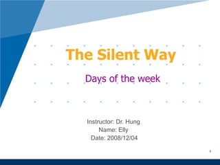 The Silent Way Instructor: Dr. Hung  Name: Elly  Date: 2008/12/04 Days of the week 1 