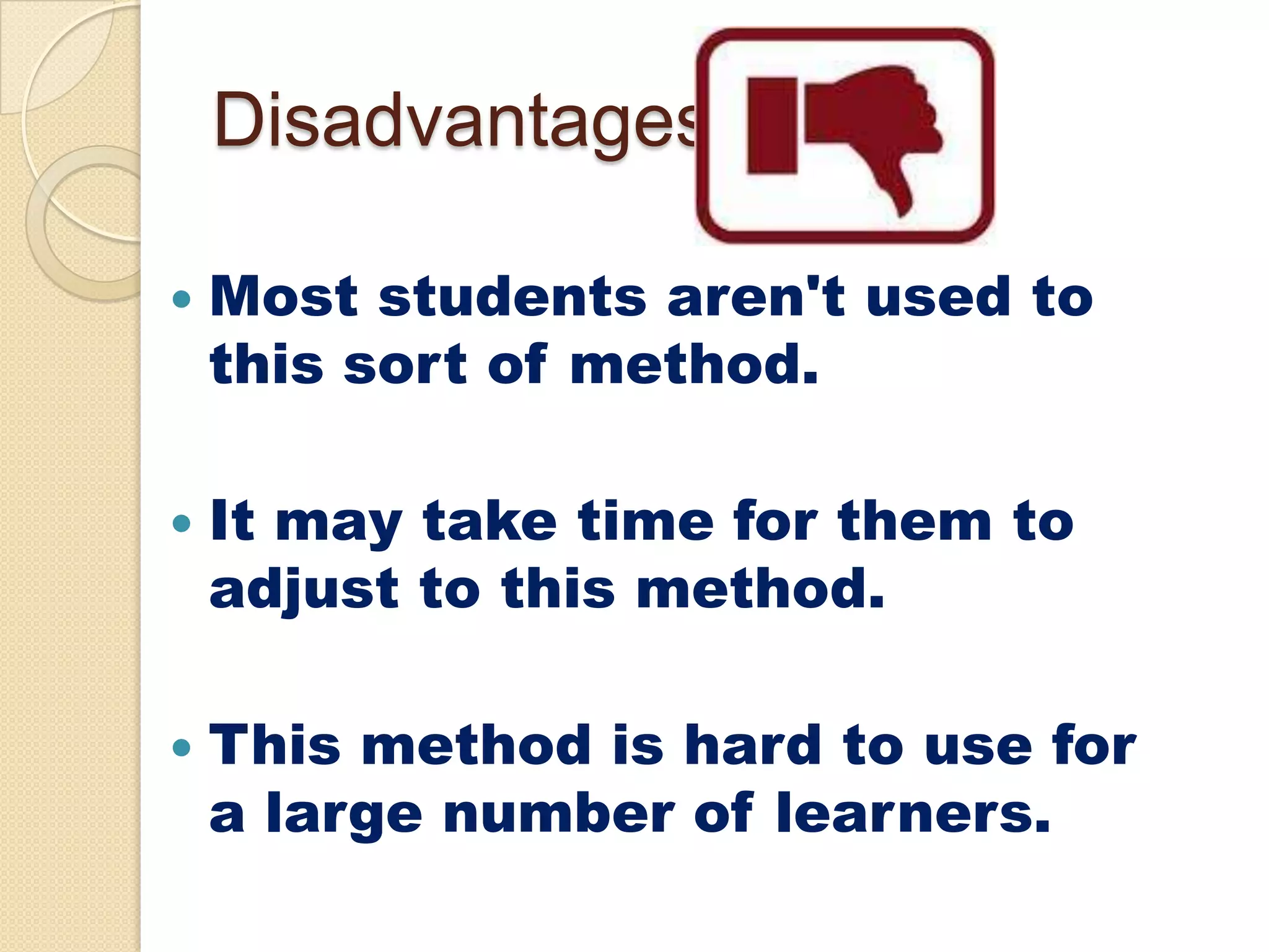 Disadvantages:






Most students aren't used to
this sort of method.
It may take time for them to
adjust to this method.
This method is hard to use for
a large number of learners.

 