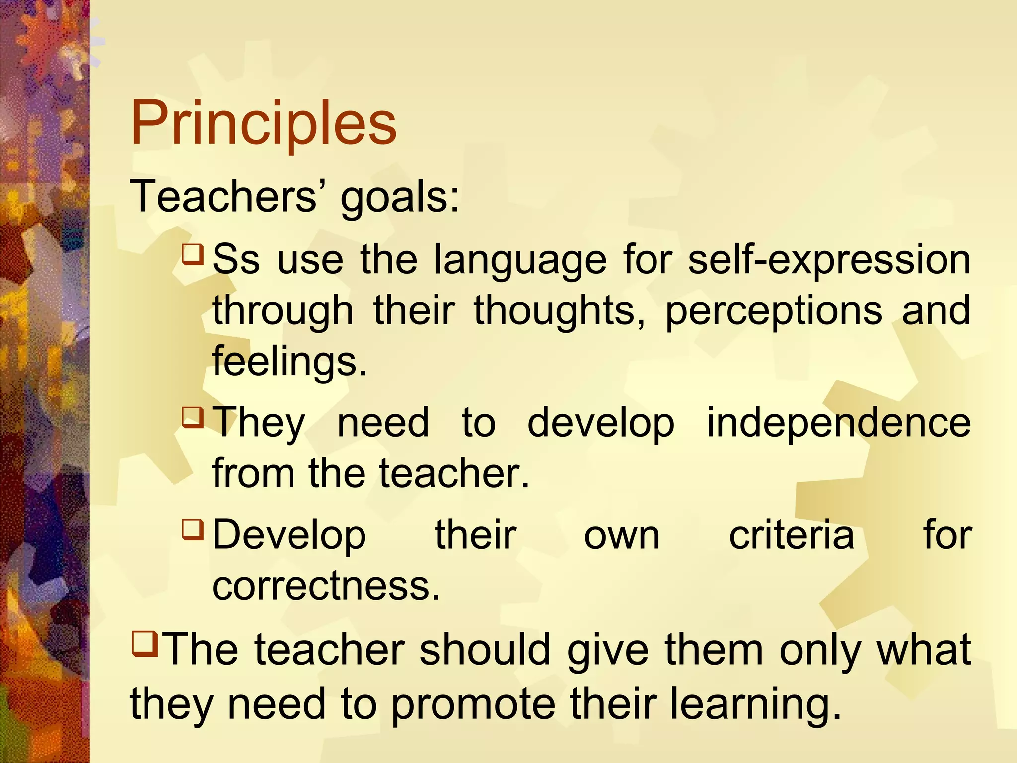 Principles
Teachers’ goals:
   Ss  use the language for self-expression
    through their thoughts, perceptions and
    feelings.
   They need to develop independence
    from the teacher.
   Develop     their  own     criteria   for
    correctness.
The  teacher should give them only what
they need to promote their learning.
 