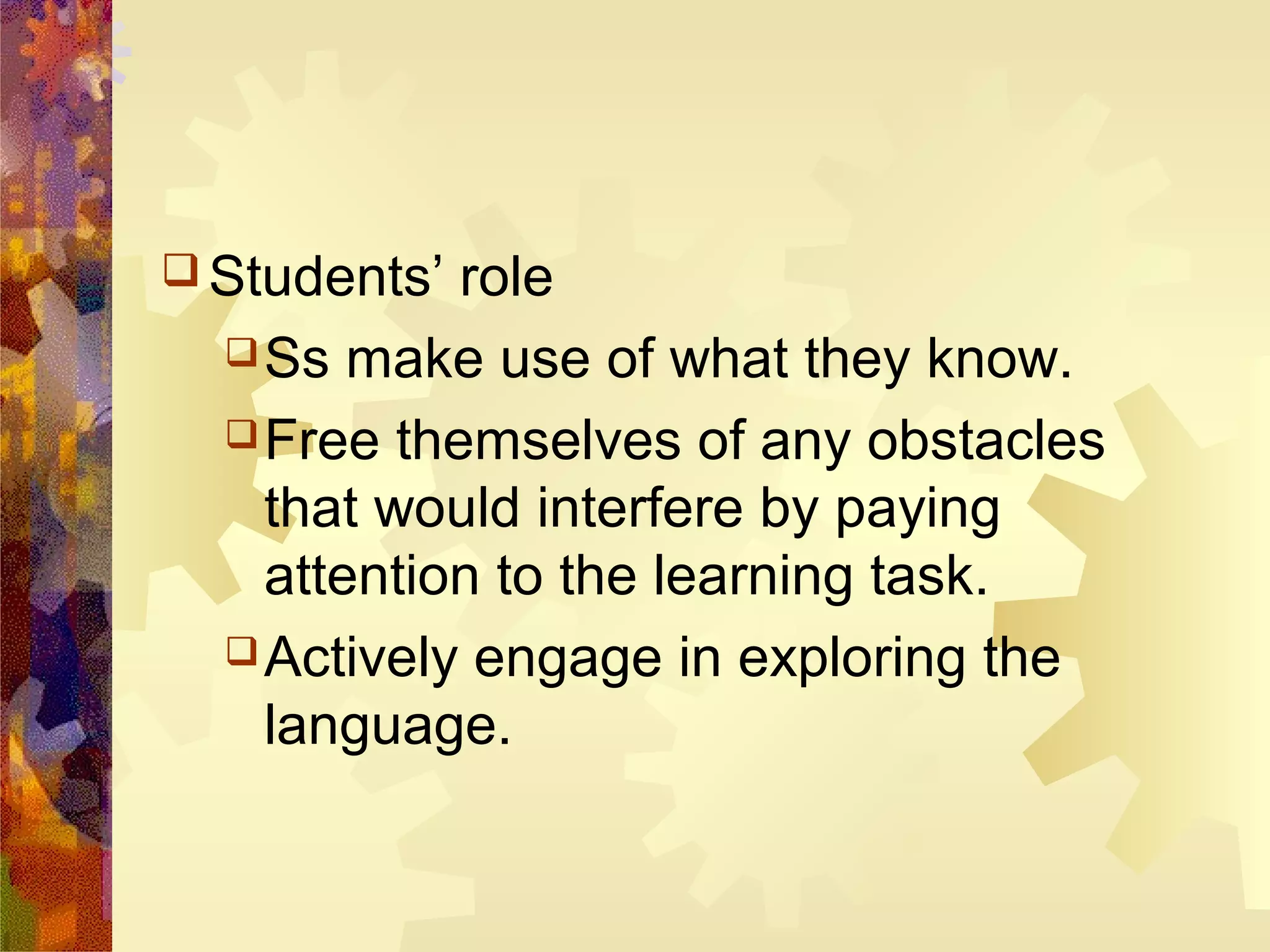  Students’ role
   Ss make use of what they know.

   Free themselves of any obstacles
    that would interfere by paying
    attention to the learning task.
   Actively engage in exploring the
    language.
 
