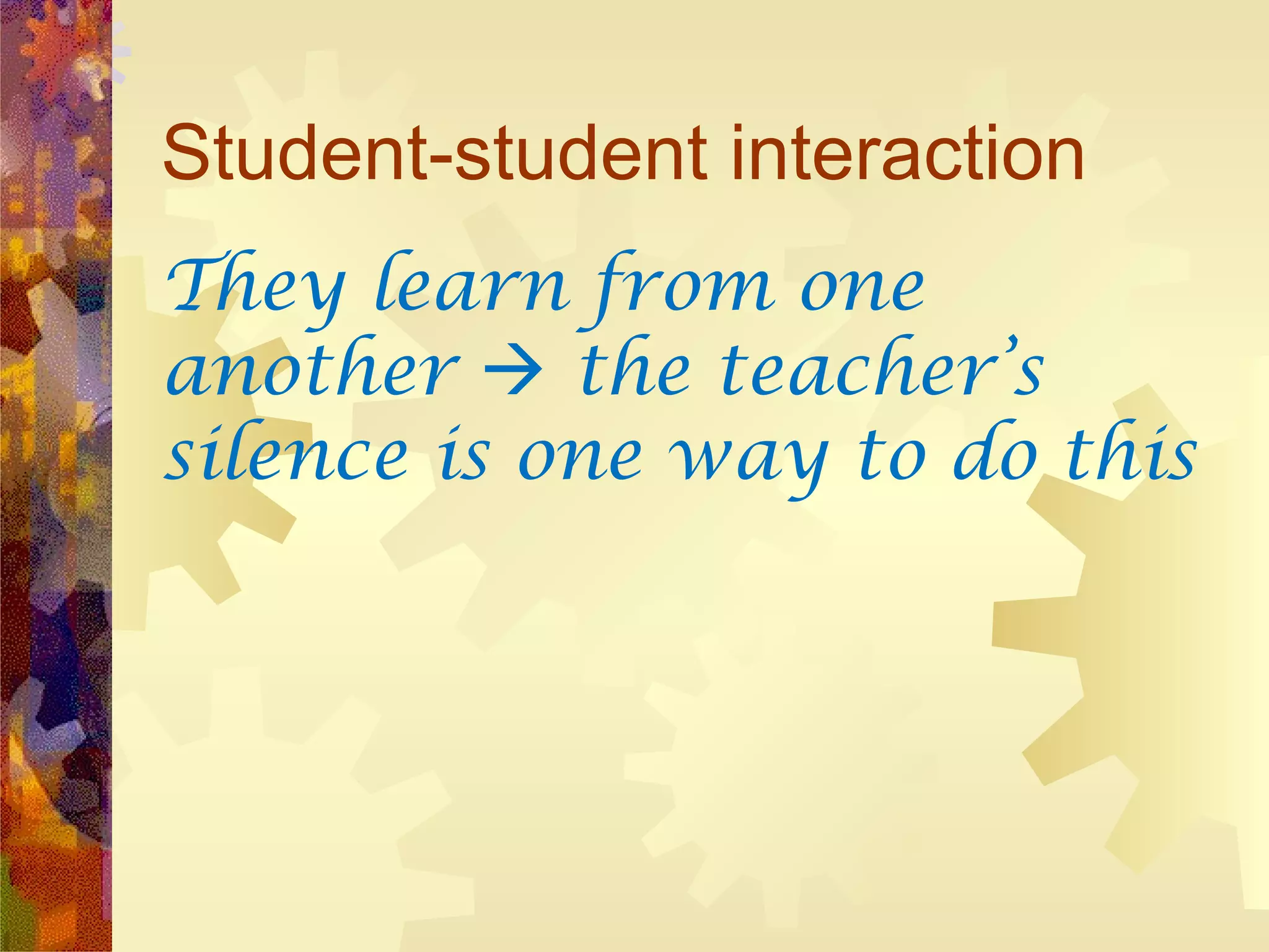 Student-student interaction
They learn from one
another  the teacher’s
silence is one way to do this
 