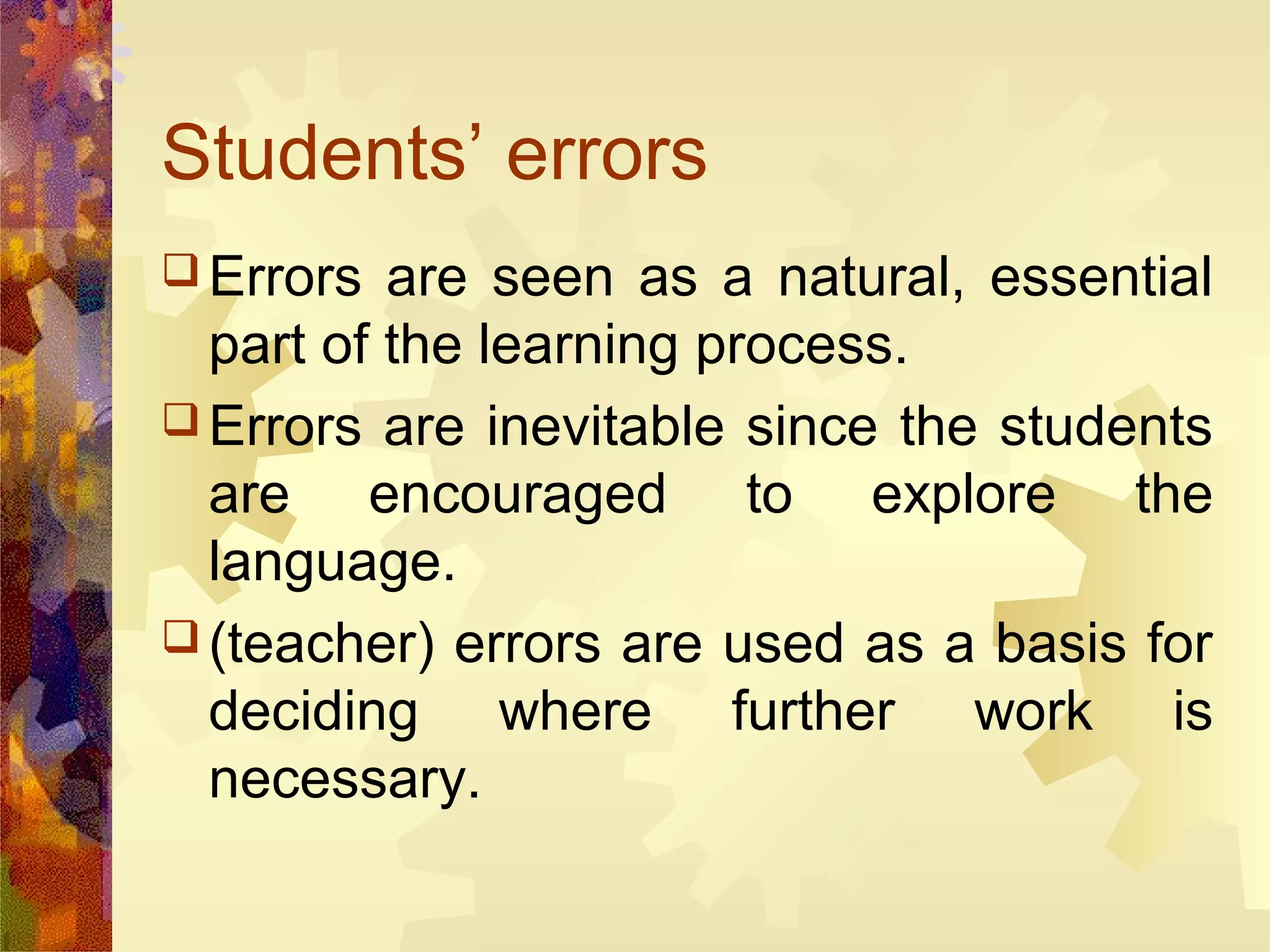 Students’ errors
 Errors  are seen as a natural, essential
  part of the learning process.
 Errors are inevitable since the students
  are encouraged to explore the
  language.
 (teacher) errors are used as a basis for
  deciding where further work is
  necessary.
 