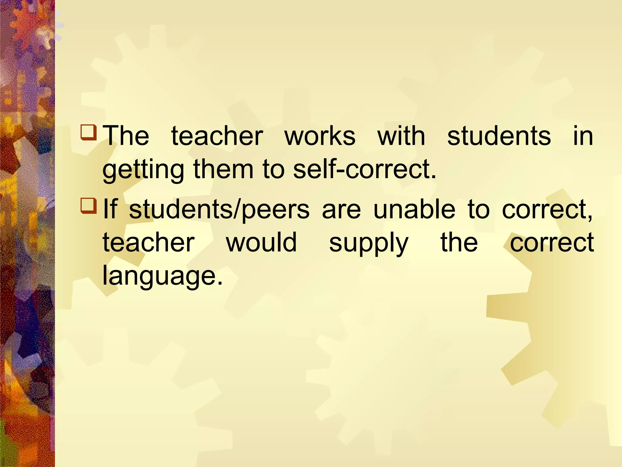  The   teacher works with students in
  getting them to self-correct.
 If students/peers are unable to correct,
  teacher would supply the correct
  language.
 