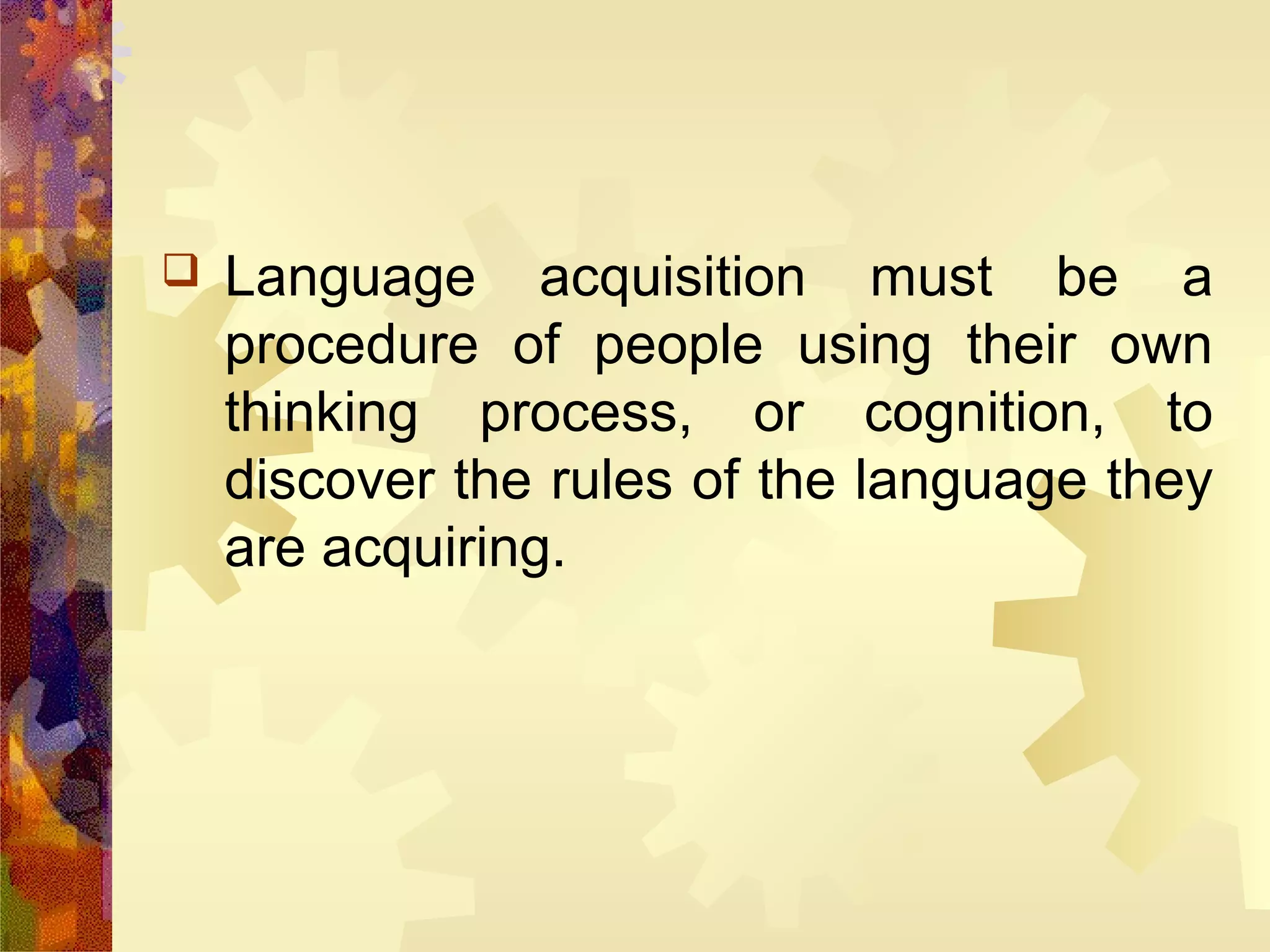    Language acquisition must be a
    procedure of people using their own
    thinking process, or cognition, to
    discover the rules of the language they
    are acquiring.
 