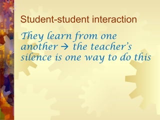 Student-student interaction
They learn from one
another  the teacher’s
silence is one way to do this
 