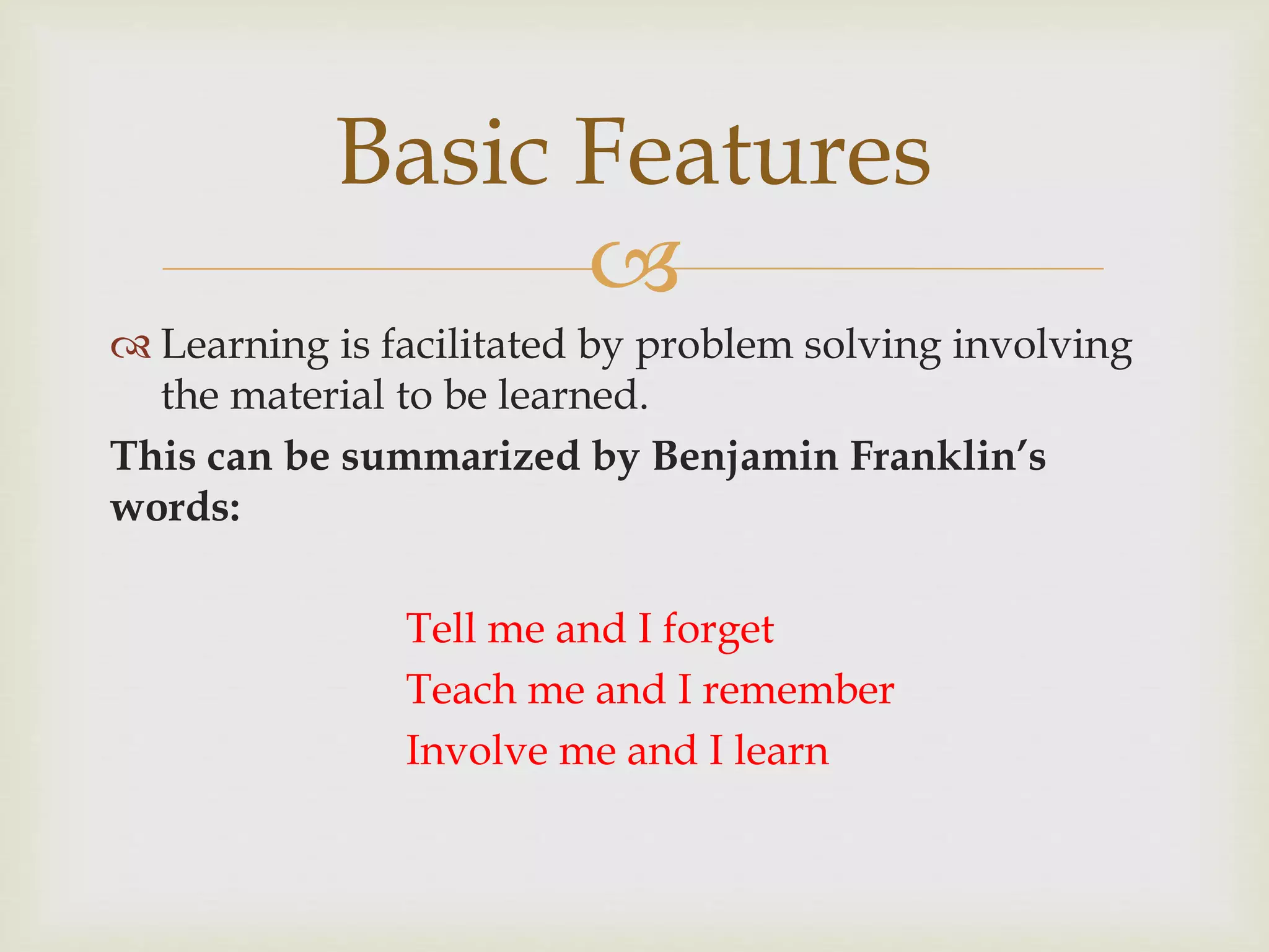 
 Learning is facilitated by problem solving involving
the material to be learned.
This can be summarized by Benjamin Franklin’s
words:
Tell me and I forget
Teach me and I remember
Involve me and I learn
Basic Features
 