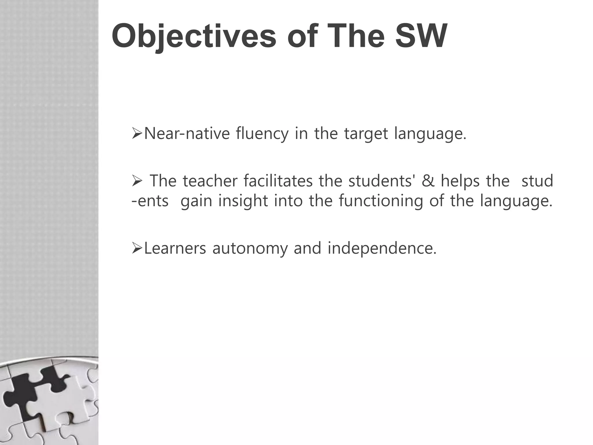 Objectives of The SW
Near-native fluency in the target language.
 The teacher facilitates the students' & helps the stud
-ents gain insight into the functioning of the language.
Learners autonomy and independence.
 