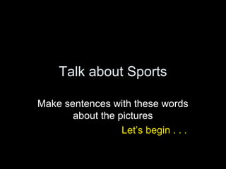 Talk about Sports

Make sentences with these words
       about the pictures
                  Let’s begin . . .
 