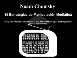 Noam Chomsky
10 Estrategias de Manipulación Mediática
El lingüista Noam Chomsky elaboró la lista de las “10 Estrategias de Manipulación”
a través de los medios
 
