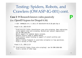 Testing: Spiders, Robots, and
  Crawlers (OWASP-IG-001) cont.
Case 2 Research known vulns passively
(i.e. OpenID bypass for Drupal 6.16)
                                        P
 