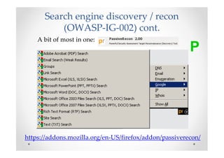 Search engine discovery / recon
          (OWASP-IG-002) cont.
    A bit of most in one:
                                                        P




https://addons.mozilla.org/en-US/firefox/addon/passiverecon/
 