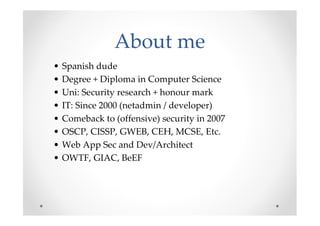 About me
•   Spanish dude
•   Degree + Diploma in Computer Science
•   Uni: Security research + honour mark
•   IT: Since ...
