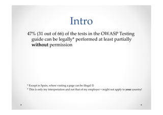 Intro
47% (31 out of 66) of the tests in the OWASP Testing
  guide can be legally* performed at least partially
  without ...