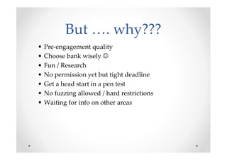 But …. why???
•   Pre-engagement quality
•   Choose bank wisely ☺
•   Fun / Research
•   No permission yet but tight deadl...