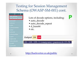 Testing for Session Management
Schema (OWASP-SM-001) cont.
        Lots of decode options, including:
        • auto_decode
                                             P
        • auto_decode_repeat
        • d_base64
        • etc.




     http://hackvertor.co.uk/public
 